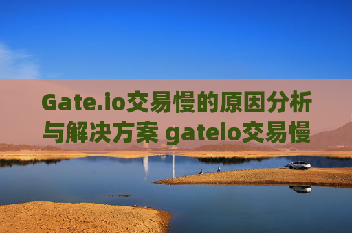 Gate.io交易慢的原因分析与解决方案 gateio交易慢