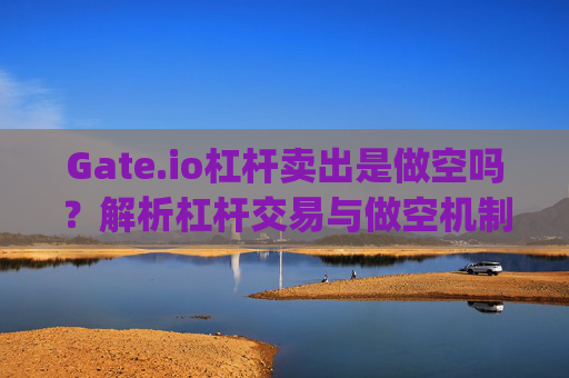 Gate.io杠杆卖出是做空吗？解析杠杆交易与做空机制 gateio杠杆卖出是做空吗
