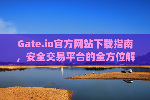 Gate.io官方网站下载指南，安全交易平台的全方位解析 gateio io官方网站下载