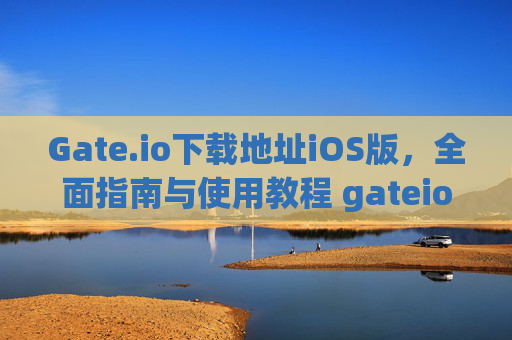 Gate.io下载地址iOS版，全面指南与使用教程 gateio下载地址ios