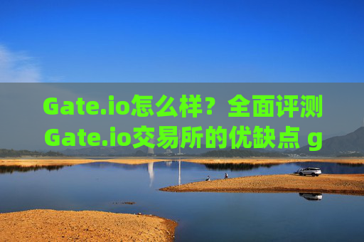 Gate.io怎么样？全面评测Gate.io交易所的优缺点 gateio咋样