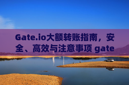Gate.io大额转账指南，安全、高效与注意事项 gateio大额转账