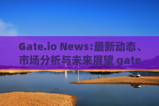 Gate.io News:最新动态、市场分析与未来展望 gateio news