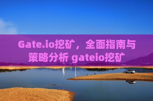 Gate.io挖矿，全面指南与策略分析 gateio挖矿