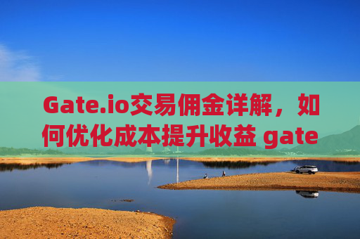 Gate.io交易佣金详解，如何优化成本提升收益 gateio交易佣金