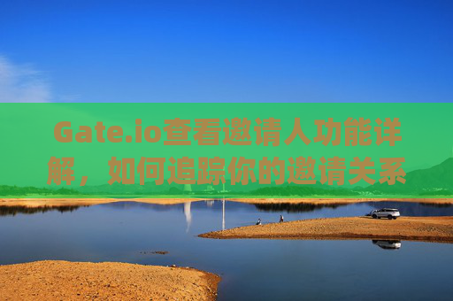Gate.io查看邀请人功能详解，如何追踪你的邀请关系 gateio查看邀请人