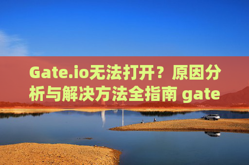 Gate.io无法打开？原因分析与解决方法全指南 gateio无法打开