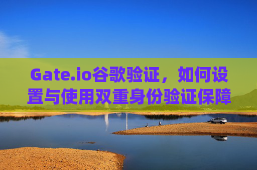 Gate.io谷歌验证，如何设置与使用双重身份验证保障账户安全 gateio 谷歌验证