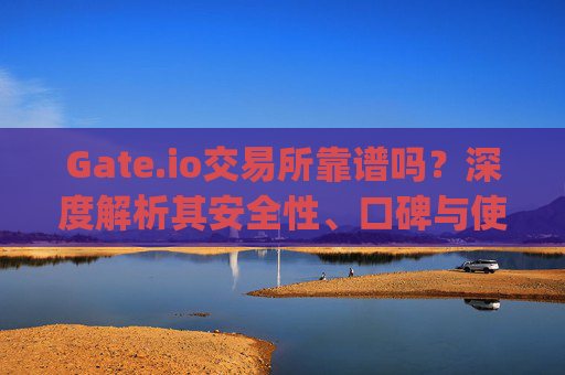 Gate.io交易所靠谱吗？深度解析其安全性、口碑与使用体验 gate.io交易所靠谱吗