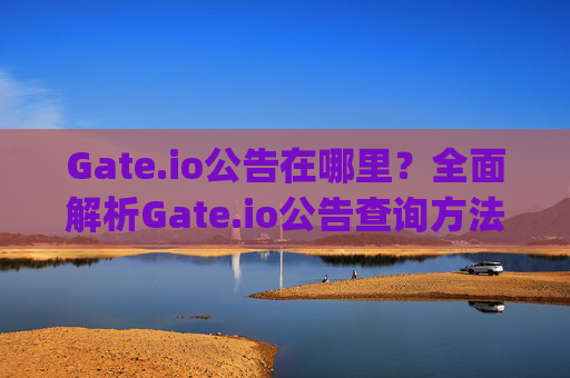 Gate.io公告在哪里？全面解析Gate.io公告查询方法及注意事项 gateio公告在哪里