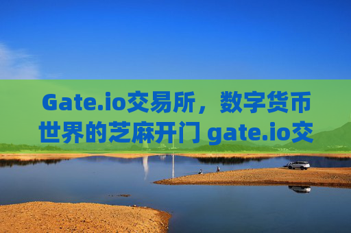 Gate.io交易所，数字货币世界的芝麻开门 gate.io交易所芝麻开门