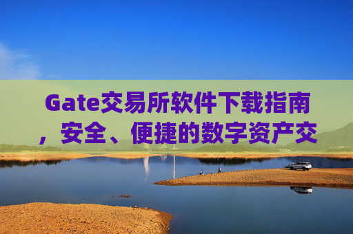 Gate交易所软件下载指南，安全、便捷的数字资产交易平台 gate交易所软件下载