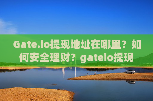 Gate.io提现地址在哪里？如何安全理财？gateio提现地址在哪里理财