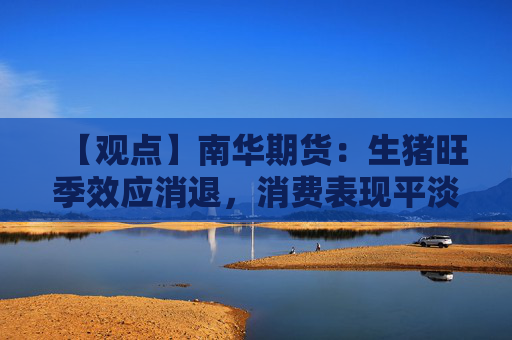 【观点】南华期货:生猪旺季效应消退,消费表现平淡