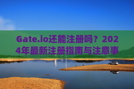 Gate.io还能注册吗？2024年最新注册指南与注意事项 gateio还能注册吗