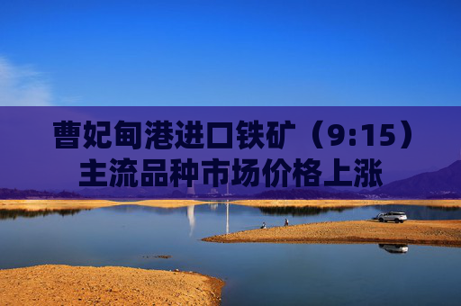 曹妃甸港进口铁矿（9:15）主流品种市场价格上涨