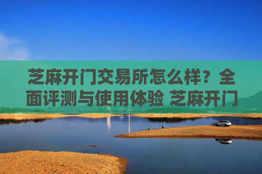 芝麻开门交易所怎么样？全面评测与使用体验 芝麻开门交易所咋样