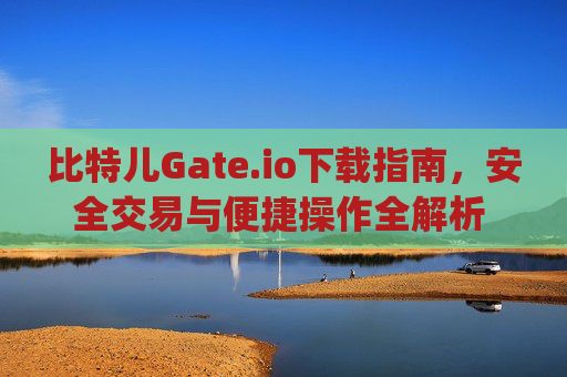 比特儿Gate.io下载指南，安全交易与便捷操作全解析 比特儿 gateio io下载