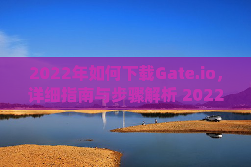 2022年如何下载Gate.io，详细指南与步骤解析 2022年怎么下载gateio