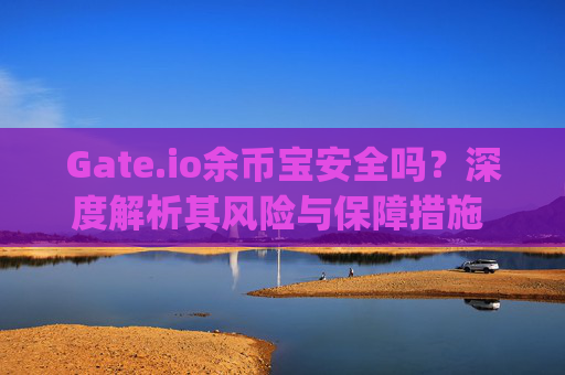 Gate.io余币宝安全吗？深度解析其风险与保障措施 gateio余币宝安全吗