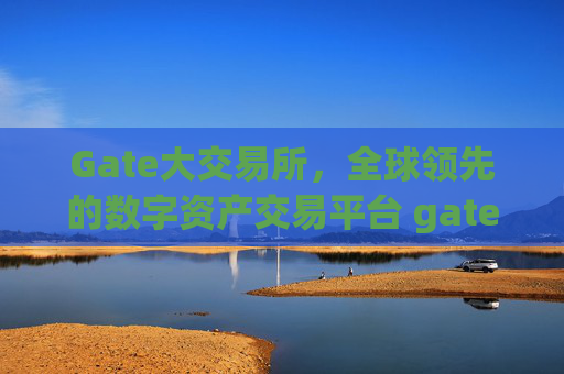 Gate大交易所，全球领先的数字资产交易平台 gate大交易所