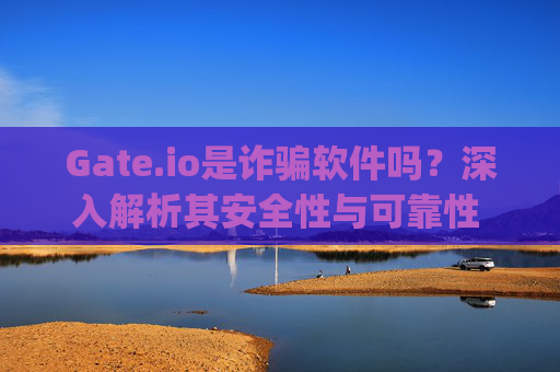 Gate.io是诈骗软件吗？深入解析其安全性与可靠性 gateio是诈骗软件吗