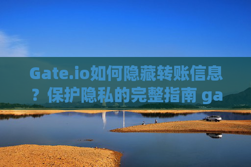 Gate.io如何隐藏转账信息？保护隐私的完整指南 gateio怎么隐藏转账信息