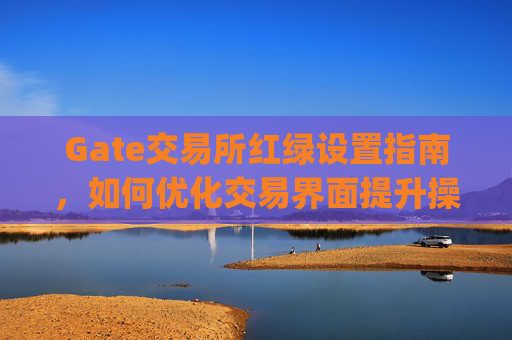 Gate交易所红绿设置指南，如何优化交易界面提升操作效率 gate交易所红绿设置