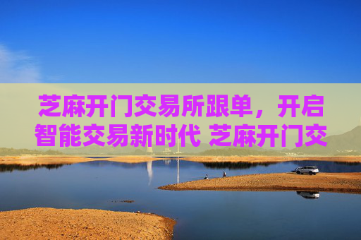 芝麻开门交易所跟单，开启智能交易新时代 芝麻开门交易所跟单
