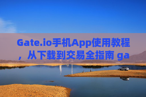 Gate.io手机App使用教程，从下载到交易全指南 gateio手机app教程