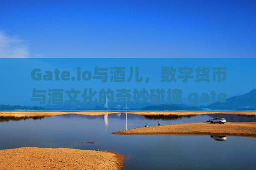 Gate.io与酒儿，数字货币与酒文化的奇妙碰撞 gateio 酒儿