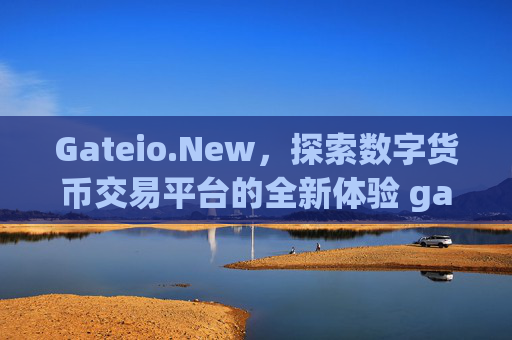 Gateio.New，探索数字货币交易平台的全新体验 gateio.new