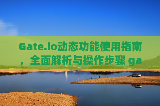 Gate.io动态功能使用指南，全面解析与操作步骤 gateio动态功能怎么使用