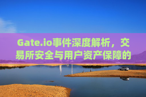 Gate.io事件深度解析，交易所安全与用户资产保障的挑战 gateio事件