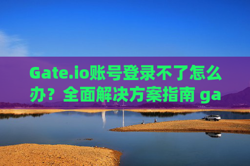 Gate.io账号登录不了怎么办？全面解决方案指南 gateio账号登录不了怎么办