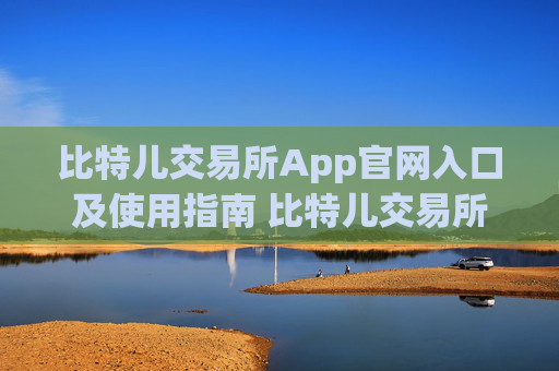 比特儿交易所App官网入口及使用指南 比特儿交易所app官网入口