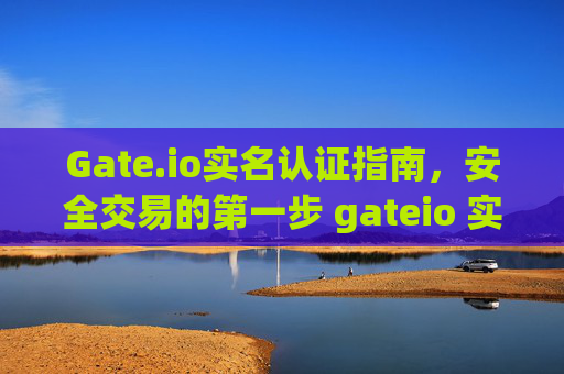 Gate.io实名认证指南，安全交易的第一步 gateio 实名认证