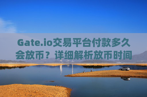 Gate.io交易平台付款多久会放币？详细解析放币时间与影响因素 gateio交易平台付款多久会放币