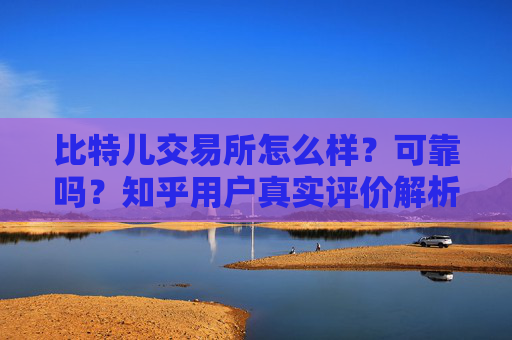 比特儿交易所怎么样？可靠吗？知乎用户真实评价解析 比特儿交易所怎么样可靠吗知乎