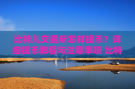 比特儿交易所怎样提币？详细提币教程与注意事项 比特儿交易所怎样提币