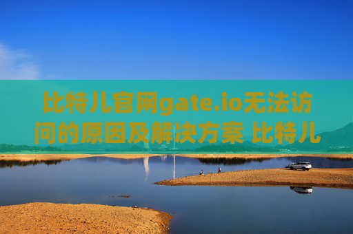 比特儿官网gate.io无法访问的原因及解决方案 比特儿官网 gate.io怎么上不去