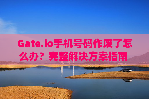 Gate.io手机号码作废了怎么办？完整解决方案指南 gateio手机号码作废了