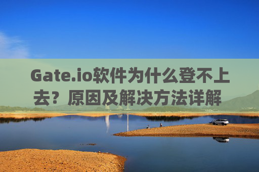 Gate.io软件为什么登不上去？原因及解决方法详解 gateio软件为什么登不上去