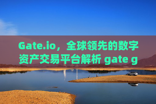 Gate.io，全球领先的数字资产交易平台解析 gate gateio.io