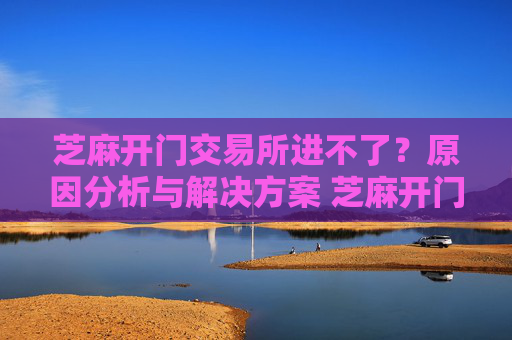 芝麻开门交易所进不了？原因分析与解决方案 芝麻开门交易所进不了