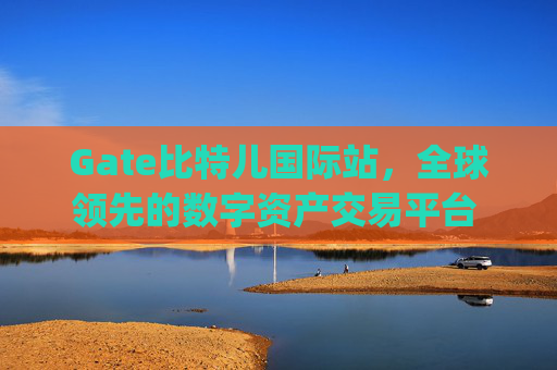 Gate比特儿国际站，全球领先的数字资产交易平台 gate比特儿国际站
