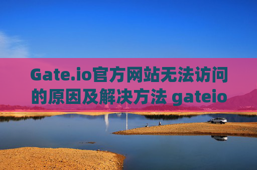 Gate.io官方网站无法访问的原因及解决方法 gateio官方网站上不去