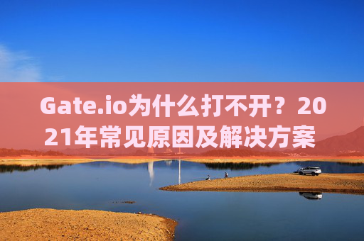 Gate.io为什么打不开？2021年常见原因及解决方案 gateio为什么打不开2021年