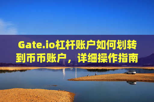 Gate.io杠杆账户如何划转到币币账户，详细操作指南 gateio杠杆账户怎么划到币币账户