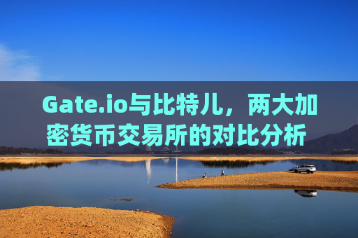 Gate.io与比特儿，两大加密货币交易所的对比分析 gate.io 比特儿